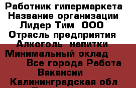 Работник гипермаркета › Название организации ­ Лидер Тим, ООО › Отрасль предприятия ­ Алкоголь, напитки › Минимальный оклад ­ 28 050 - Все города Работа » Вакансии   . Калининградская обл.,Пионерский г.